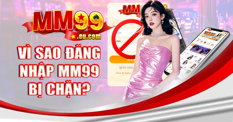 Vì sao đăng nhập MM99 bị chặn?