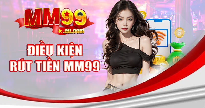 Điều kiện rút tiền MM99: Những yếu tố nào cần lưu ý?