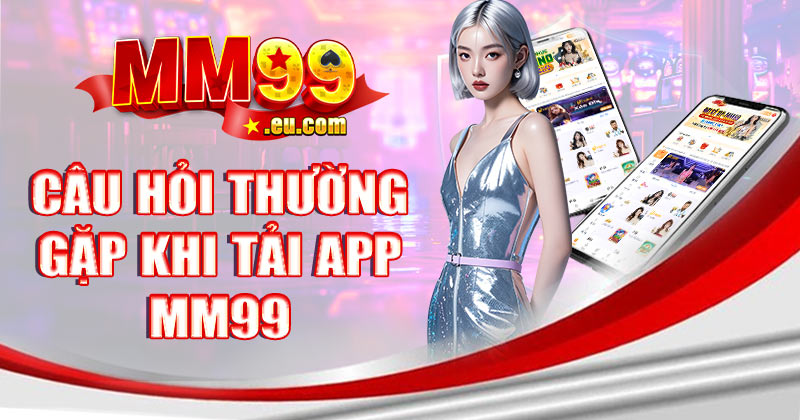 Những câu hỏi thường gặp khi tải app MM99